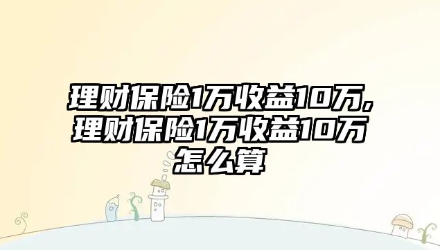 理財保險1萬收益10萬,理財保險1萬收益10萬怎么算