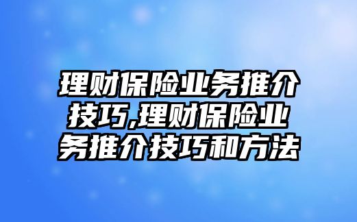 理財保險業(yè)務推介技巧,理財保險業(yè)務推介技巧和方法