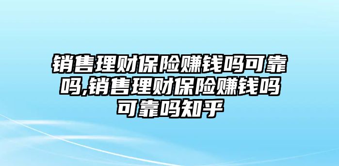 銷售理財保險賺錢嗎可靠嗎,銷售理財保險賺錢嗎可靠嗎知乎