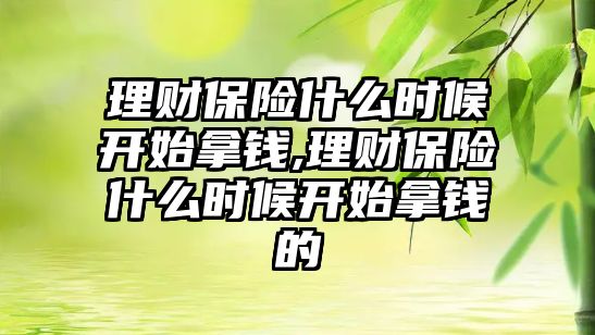 理財保險什么時候開始拿錢,理財保險什么時候開始拿錢的