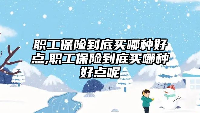 職工保險(xiǎn)到底買哪種好點(diǎn),職工保險(xiǎn)到底買哪種好點(diǎn)呢