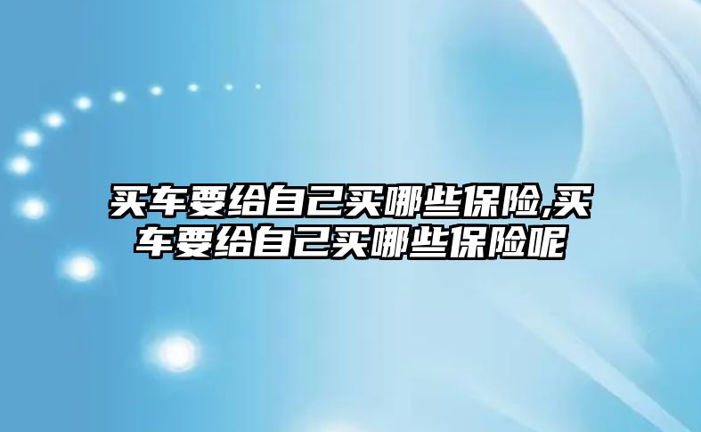 買車要給自己買哪些保險,買車要給自己買哪些保險呢