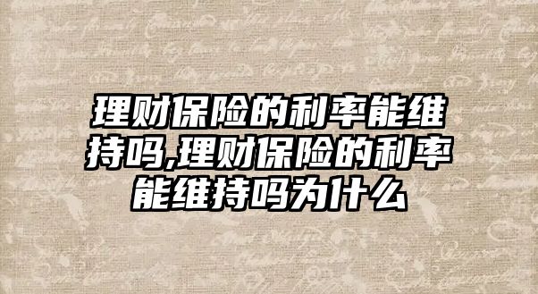 理財保險的利率能維持嗎,理財保險的利率能維持嗎為什么