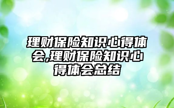 理財保險知識心得體會,理財保險知識心得體會總結(jié)