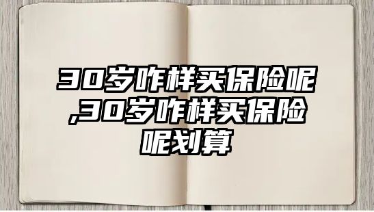 30歲咋樣買(mǎi)保險(xiǎn)呢,30歲咋樣買(mǎi)保險(xiǎn)呢劃算