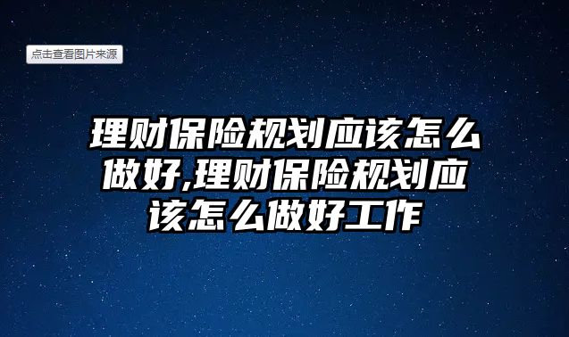 理財保險規(guī)劃應(yīng)該怎么做好,理財保險規(guī)劃應(yīng)該怎么做好工作