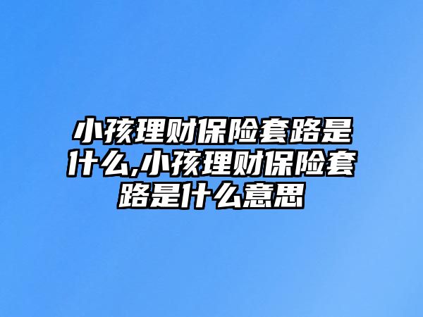 小孩理財保險套路是什么,小孩理財保險套路是什么意思