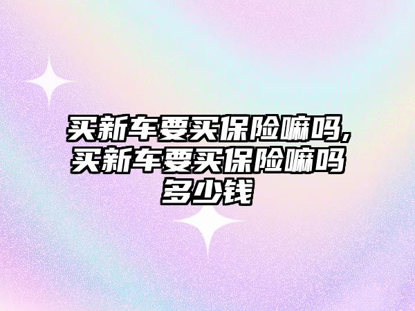 買新車要買保險嘛嗎,買新車要買保險嘛嗎多少錢