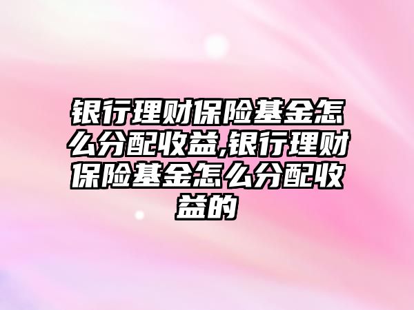 銀行理財(cái)保險基金怎么分配收益,銀行理財(cái)保險基金怎么分配收益的