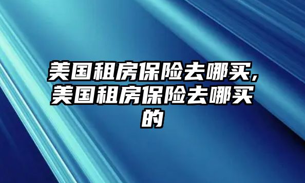 美國租房保險去哪買,美國租房保險去哪買的