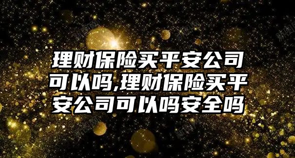 理財保險買平安公司可以嗎,理財保險買平安公司可以嗎安全嗎