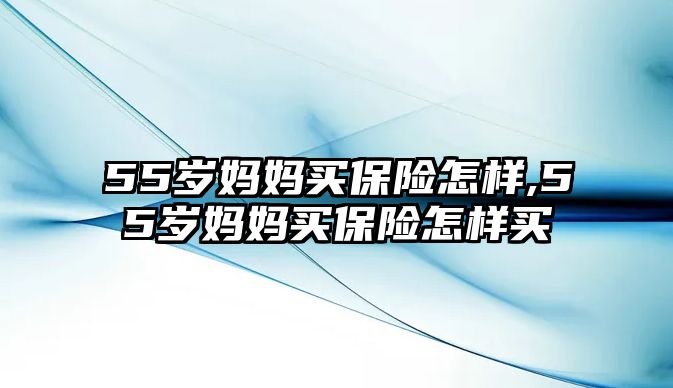 55歲媽媽買保險(xiǎn)怎樣,55歲媽媽買保險(xiǎn)怎樣買