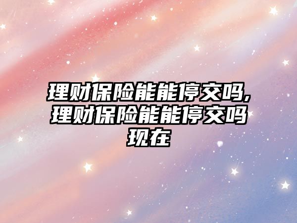 理財保險能能停交嗎,理財保險能能停交嗎現(xiàn)在