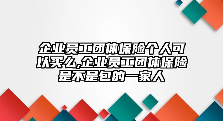 企業(yè)員工團(tuán)體保險個人可以買么,企業(yè)員工團(tuán)體保險是不是包的一家人