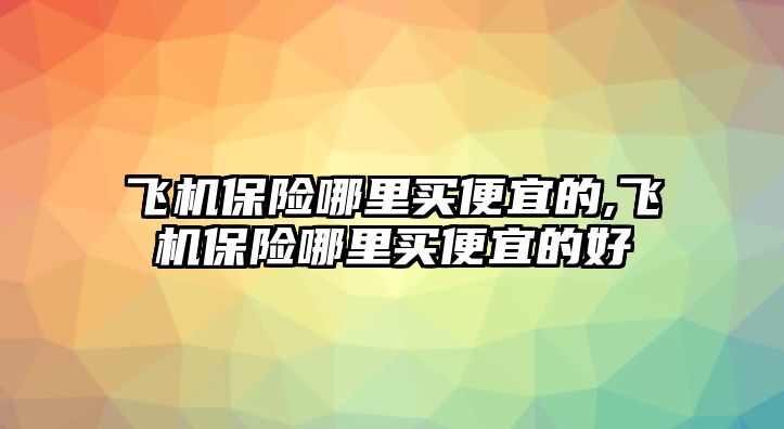 飛機保險哪里買便宜的,飛機保險哪里買便宜的好