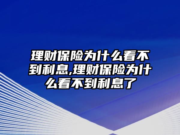 理財保險為什么看不到利息,理財保險為什么看不到利息了