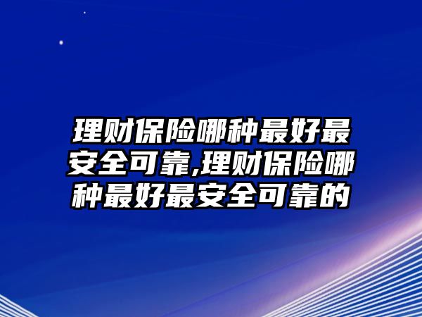 理財(cái)保險(xiǎn)哪種最好最安全可靠,理財(cái)保險(xiǎn)哪種最好最安全可靠的