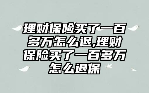 理財保險買了一百多萬怎么退,理財保險買了一百多萬怎么退保