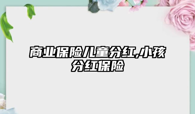 商業(yè)保險兒童分紅,小孩分紅保險