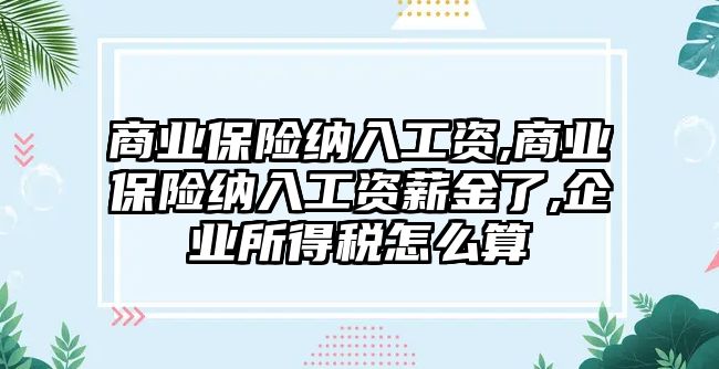 商業(yè)保險納入工資,商業(yè)保險納入工資薪金了,企業(yè)所得稅怎么算