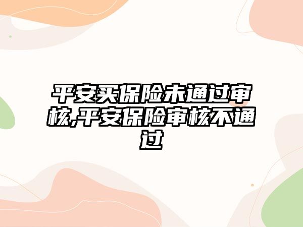 平安買保險未通過審核,平安保險審核不通過