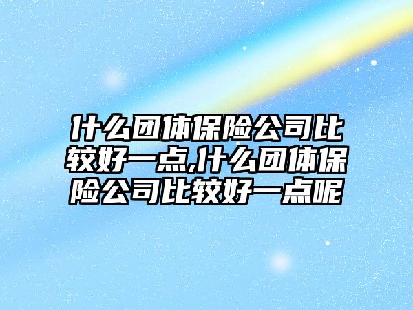 什么團體保險公司比較好一點,什么團體保險公司比較好一點呢