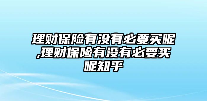 理財保險有沒有必要買呢,理財保險有沒有必要買呢知乎