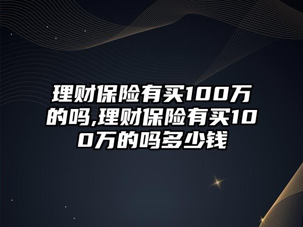 理財(cái)保險(xiǎn)有買100萬的嗎,理財(cái)保險(xiǎn)有買100萬的嗎多少錢