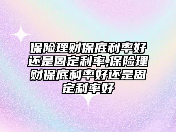 保險(xiǎn)理財(cái)保底利率好還是固定利率,保險(xiǎn)理財(cái)保底利率好還是固定利率好