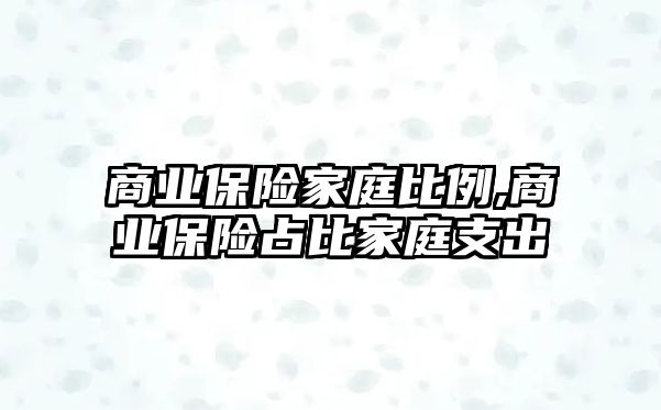 商業(yè)保險家庭比例,商業(yè)保險占比家庭支出