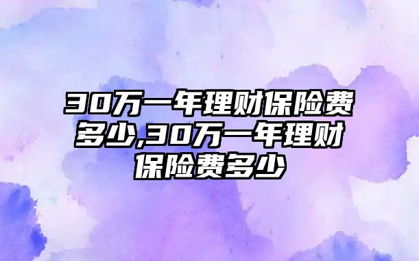 30萬(wàn)一年理財(cái)保險(xiǎn)費(fèi)多少,30萬(wàn)一年理財(cái)保險(xiǎn)費(fèi)多少