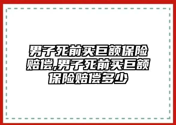 男子死前買巨額保險(xiǎn)賠償,男子死前買巨額保險(xiǎn)賠償多少