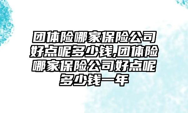 團(tuán)體險哪家保險公司好點(diǎn)呢多少錢,團(tuán)體險哪家保險公司好點(diǎn)呢多少錢一年