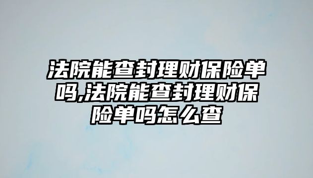 法院能查封理財保險單嗎,法院能查封理財保險單嗎怎么查