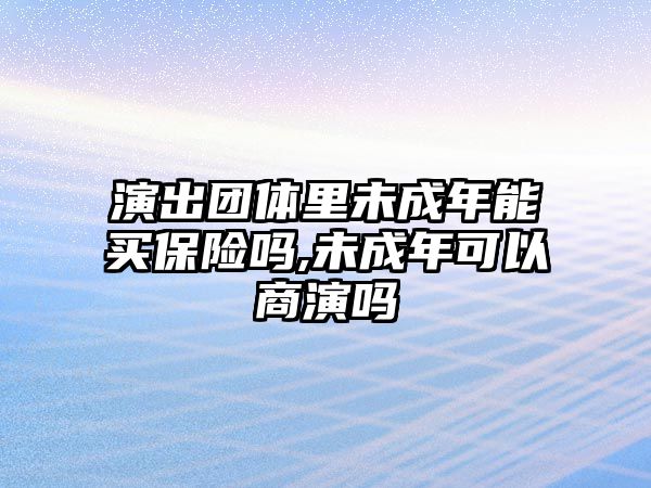 演出團體里未成年能買保險嗎,未成年可以商演嗎