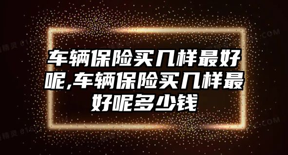 車輛保險買幾樣最好呢,車輛保險買幾樣最好呢多少錢