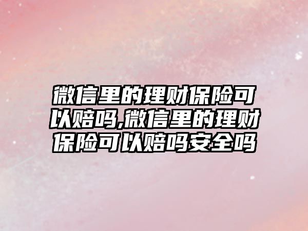 微信里的理財保險可以賠嗎,微信里的理財保險可以賠嗎安全嗎