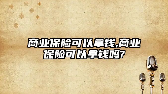 商業(yè)保險(xiǎn)可以拿錢,商業(yè)保險(xiǎn)可以拿錢嗎?