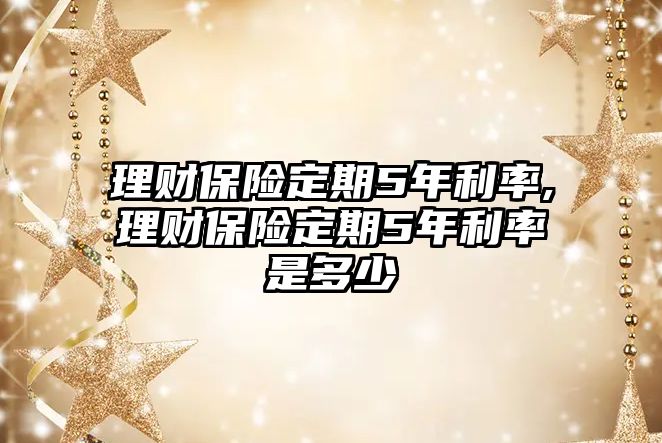 理財(cái)保險(xiǎn)定期5年利率,理財(cái)保險(xiǎn)定期5年利率是多少