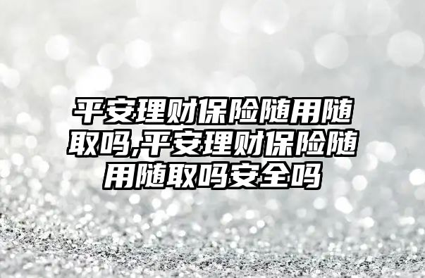 平安理財(cái)保險隨用隨取嗎,平安理財(cái)保險隨用隨取嗎安全嗎