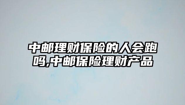 中郵理財(cái)保險(xiǎn)的人會(huì)跑嗎,中郵保險(xiǎn)理財(cái)產(chǎn)品