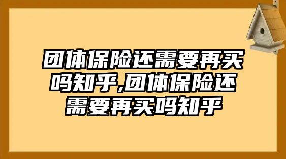 團體保險還需要再買嗎知乎,團體保險還需要再買嗎知乎