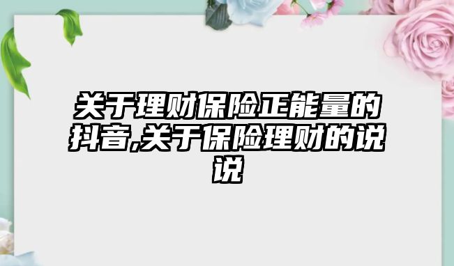 關(guān)于理財保險正能量的抖音,關(guān)于保險理財?shù)恼f說