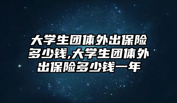 大學(xué)生團(tuán)體外出保險多少錢,大學(xué)生團(tuán)體外出保險多少錢一年