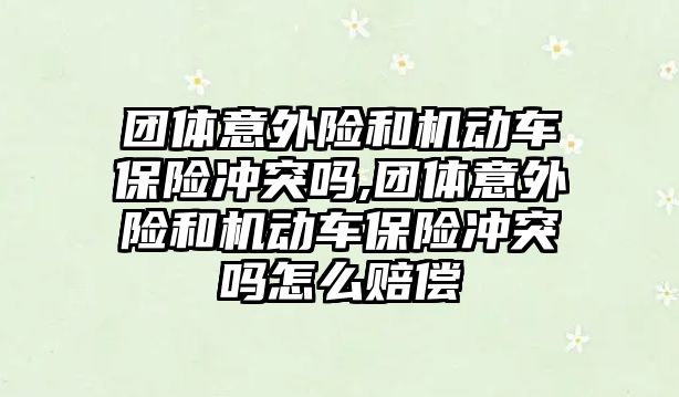 團(tuán)體意外險和機動車保險沖突嗎,團(tuán)體意外險和機動車保險沖突嗎怎么賠償