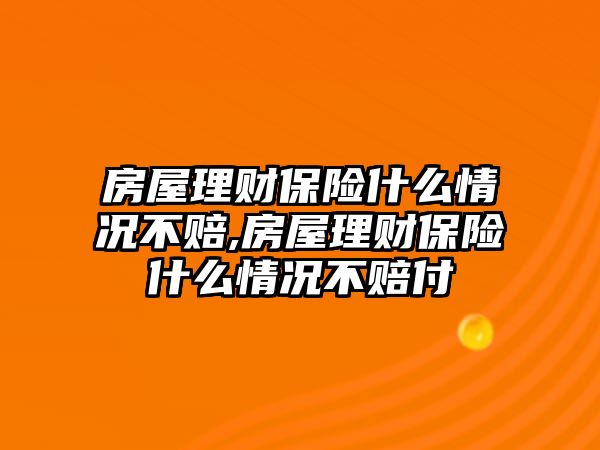 房屋理財保險什么情況不賠,房屋理財保險什么情況不賠付