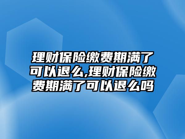 理財(cái)保險(xiǎn)繳費(fèi)期滿了可以退么,理財(cái)保險(xiǎn)繳費(fèi)期滿了可以退么嗎