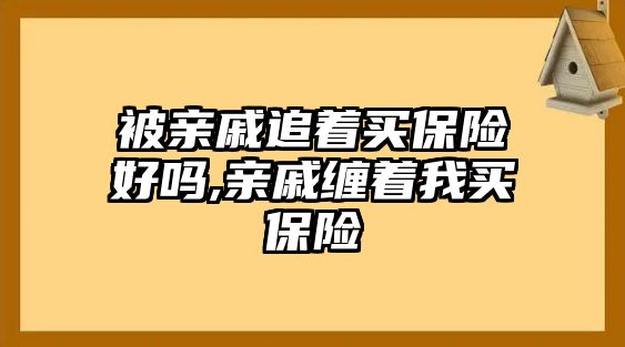 被親戚追著買保險好嗎,親戚纏著我買保險