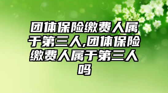 團(tuán)體保險(xiǎn)繳費(fèi)人屬于第三人,團(tuán)體保險(xiǎn)繳費(fèi)人屬于第三人嗎