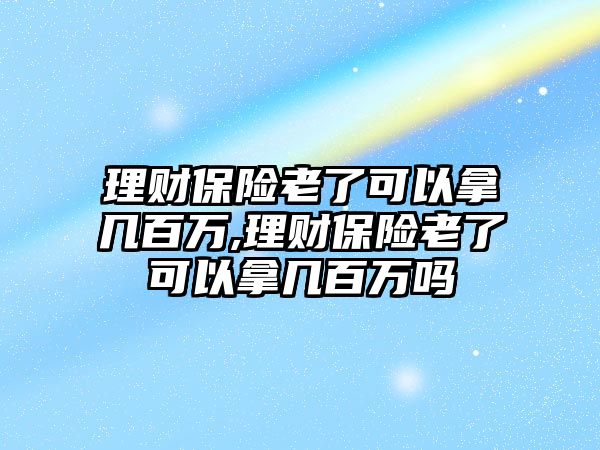 理財保險老了可以拿幾百萬,理財保險老了可以拿幾百萬嗎